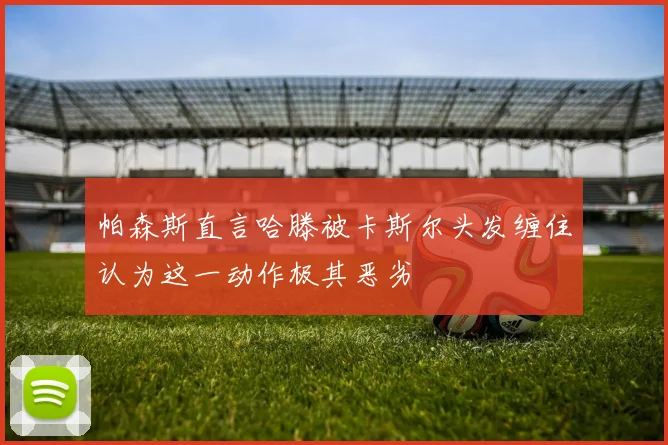 帕森斯直言哈滕被卡斯尔头发缠住认为这一动作极其恶劣