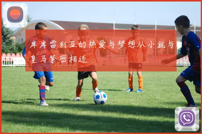 库库雷利亚的热爱与梦想从小就与皇马紧密相连