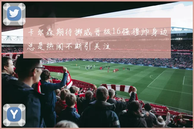 卡尔森期待挪威晋级16强穆帅身边总是热闹不断引关注