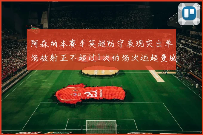 阿森纳本赛季英超防守表现突出单场被射正不超过1次的场次远超曼城