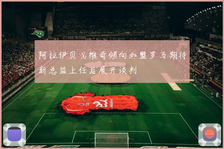 阿拉伊贝戈维奇倾向加盟罗马期待新总监上任后展开谈判