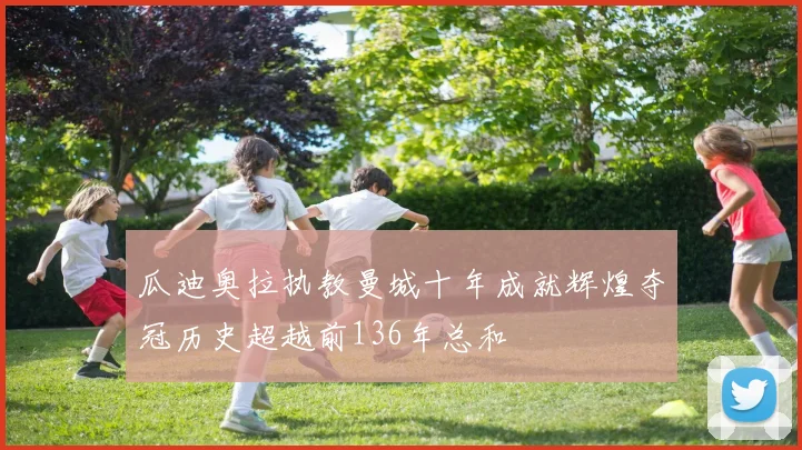 瓜迪奥拉执教曼城十年成就辉煌夺冠历史超越前136年总和