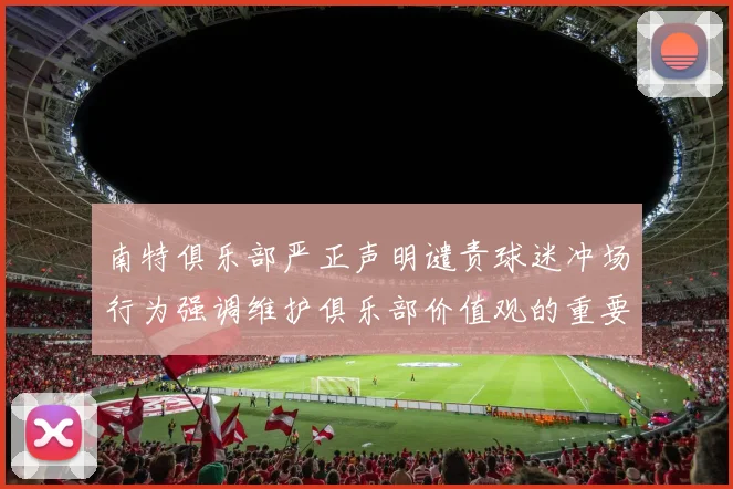 南特俱乐部严正声明谴责球迷冲场行为强调维护俱乐部价值观的重要性