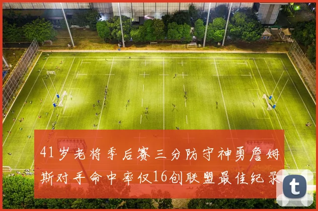 41岁老将季后赛三分防守神勇詹姆斯对手命中率仅16创联盟最佳纪录