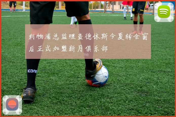 利物浦总监理查德休斯今夏转会窗后正式加盟新月俱乐部