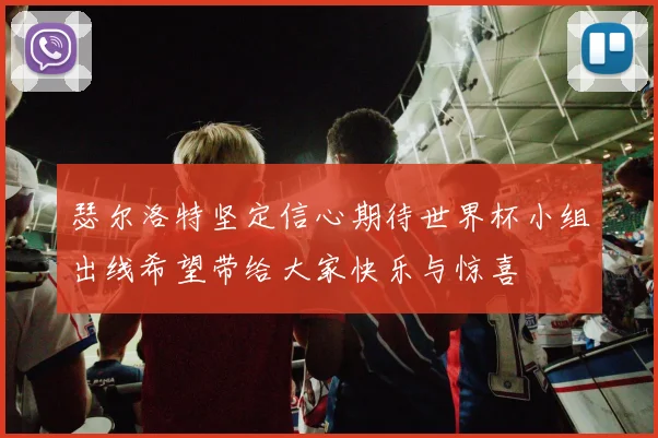 瑟尔洛特坚定信心期待世界杯小组出线希望带给大家快乐与惊喜
