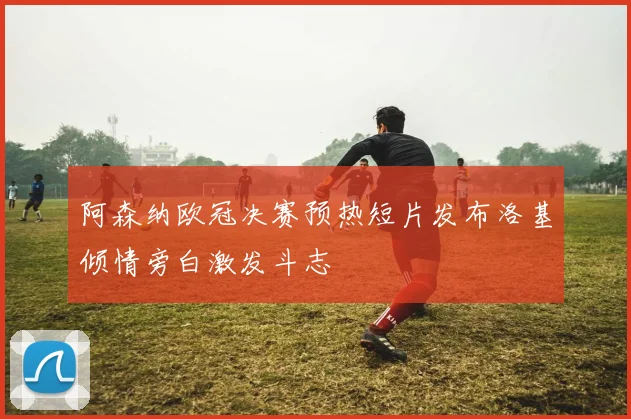 阿森纳欧冠决赛预热短片发布洛基倾情旁白激发斗志