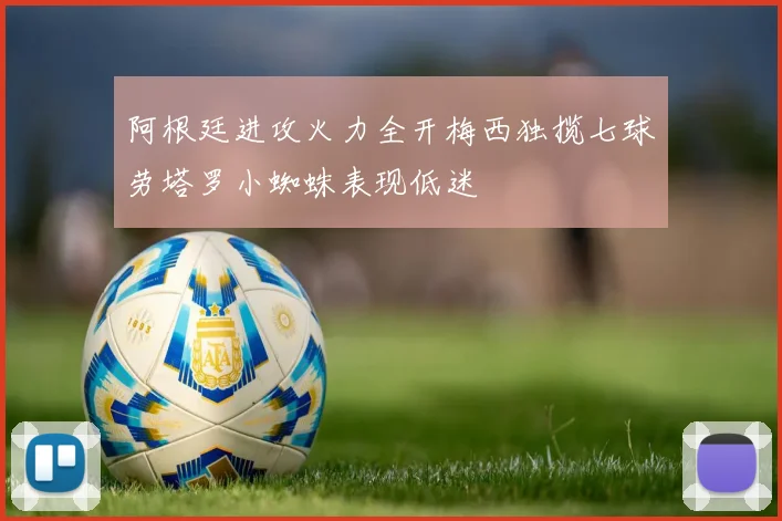 阿根廷进攻火力全开梅西独揽七球劳塔罗小蜘蛛表现低迷