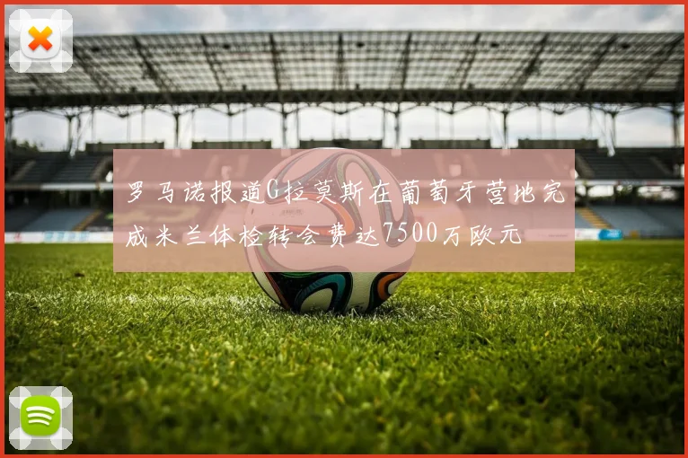 罗马诺报道G拉莫斯在葡萄牙营地完成米兰体检转会费达7500万欧元