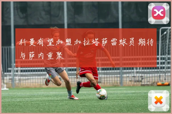 科曼有望加盟加拉塔萨雷球员期待与萨内重聚