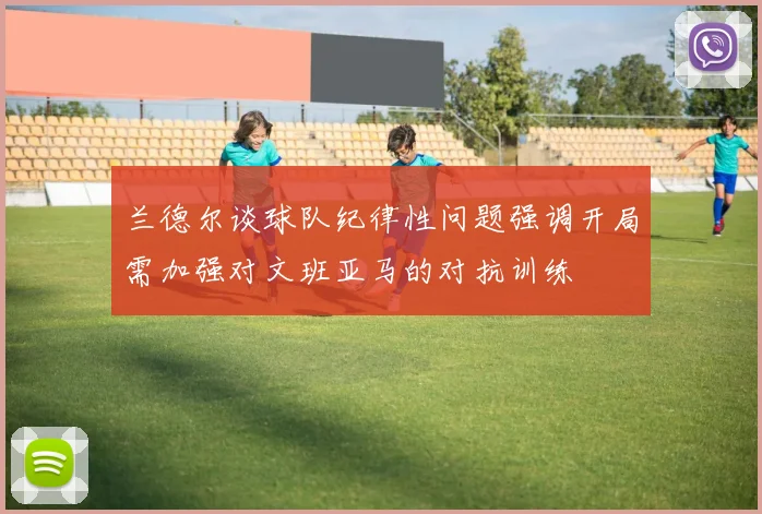 兰德尔谈球队纪律性问题强调开局需加强对文班亚马的对抗训练