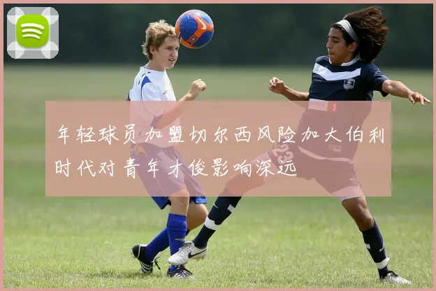 年轻球员加盟切尔西风险加大伯利时代对青年才俊影响深远