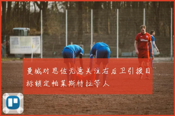 曼城对恩佐无意关注右后卫引援目标锁定帕莱斯特拉等人