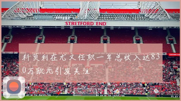科莫利在尤文任职一年总收入达830万欧元引发关注