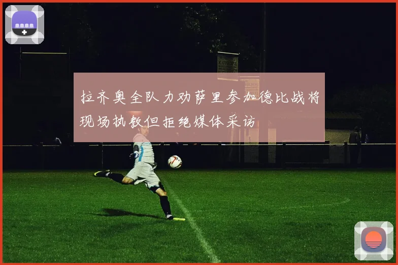 拉齐奥全队力劝萨里参加德比战将现场执教但拒绝媒体采访