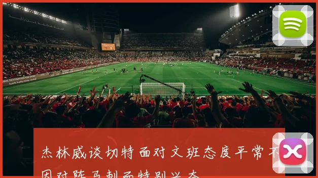 杰林威谈切特面对文班态度平常不因对阵马刺而特别兴奋