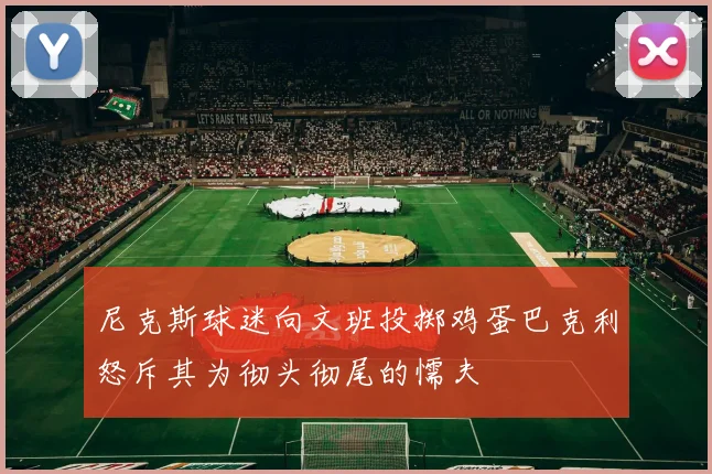 尼克斯球迷向文班投掷鸡蛋巴克利怒斥其为彻头彻尾的懦夫