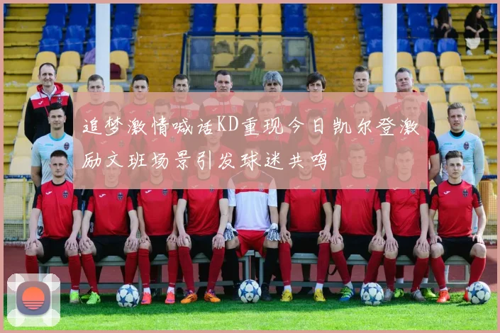 追梦激情喊话KD重现今日凯尔登激励文班场景引发球迷共鸣