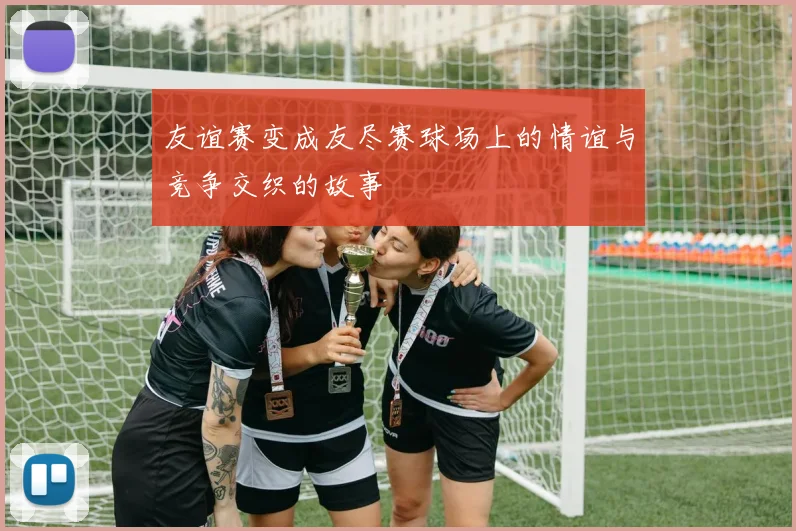 友谊赛变成友尽赛球场上的情谊与竞争交织的故事