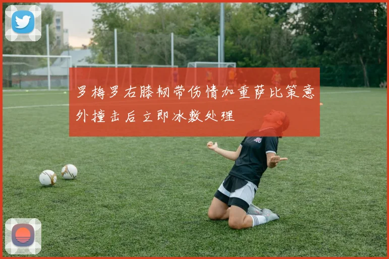 罗梅罗右膝韧带伤情加重萨比策意外撞击后立即冰敷处理