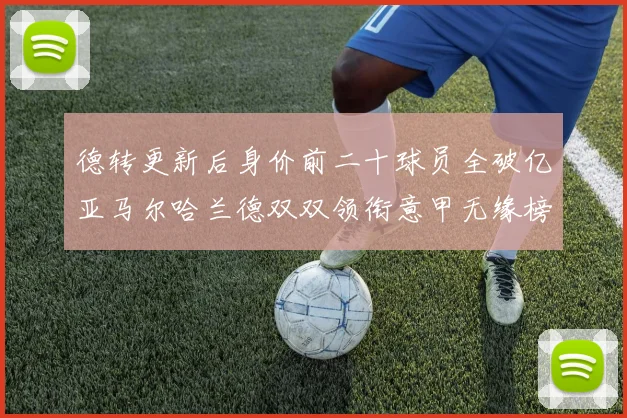 德转更新后身价前二十球员全破亿亚马尔哈兰德双双领衔意甲无缘榜单