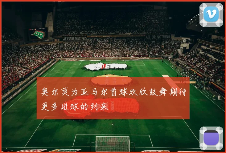 奥尔莫为亚马尔首球欢欣鼓舞期待更多进球的到来